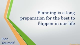 Planning is a long
preparation for the best to
happen in our life
Plan
Yourself
 
