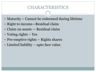 CHARACTERISTICS
 Maturity – Cannot be redeemed during lifetime
 Right to income—Residual claim
 Claim on assets — Residual claim
 Voting rights – Yes
 Pre-emptive rights – Rights shares
 Limited liability – upto face value.
 