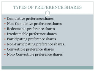 TYPES OF PREFERENCE SHARES
 Cumulative preference shares
 Non-Cumulative preference shares
 Redeemable preference shares
 Irredeemable preference shares
 Participating preference shares.
 Non-Participating preference shares.
 Convertible preference shares
 Non- Convertible preference shares
 