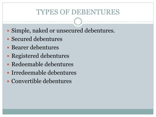 TYPES OF DEBENTURES
 Simple, naked or unsecured debentures.
 Secured debentures
 Bearer debentures
 Registered debentures
 Redeemable debentures
 Irredeemable debentures
 Convertible debentures
 