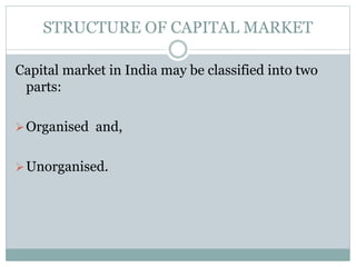 STRUCTURE OF CAPITAL MARKET
Capital market in India may be classified into two
parts:
Organised and,
Unorganised.
 
