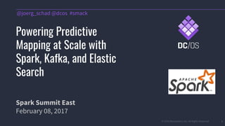© 2016 Mesosphere, Inc. All Rights Reserved. 1
@joerg_schad @dcos #smack
Powering Predictive
Mapping at Scale with
Spark, Kafka, and Elastic
Search
Spark Summit East
February 08, 2017
 