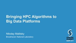 Bringing HPC Algorithms to
Big Data Platforms
Nikolay Malitsky
Brookhaven National Laboratory
 