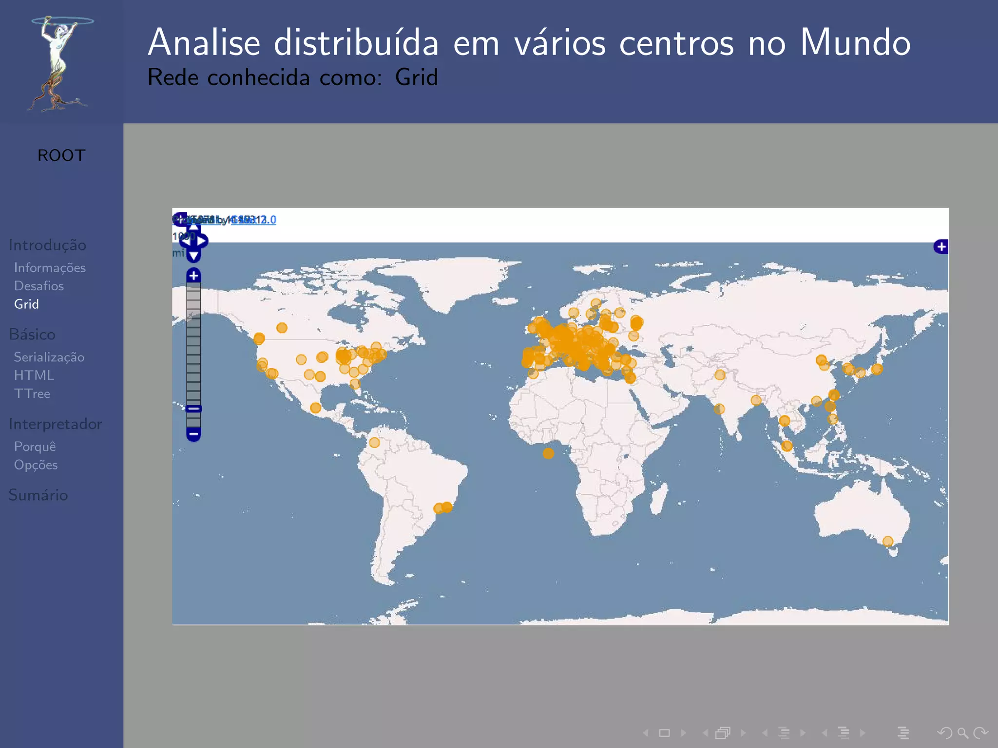 Analise distribu´ em v´rios centros no Mundo
                                ıda   a
                Rede conhecida como: Grid


   ROOT




Introdu¸˜o
       ca
Informa¸˜es
       co
Desaﬁos
Grid

B´sico
 a
Serializa¸˜o
         ca
HTML
TTree

Interpretador
Porquˆe
Op¸˜es
   co

Sum´rio
   a
 
