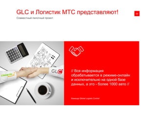 GLC и Логистик МТС представляют! 0109
// Вся информация
обрабатывается в режиме-онлайн
и исключительно на одной базе
данных, а это - более 1000 авто //
Команда Global Logistic Control
Совместный пилотный проект
 