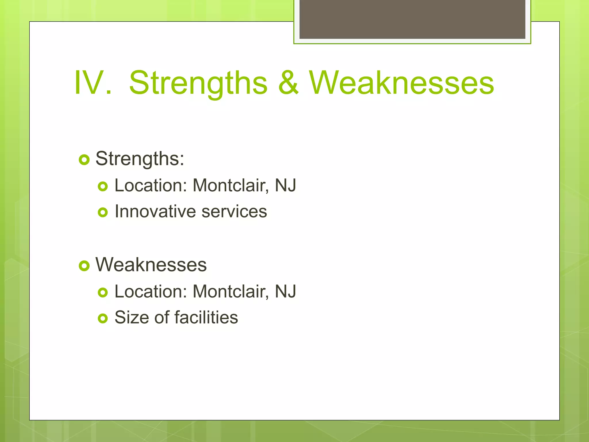 IV. Strengths & Weaknesses
 Strengths:
 Location: Montclair, NJ
 Innovative services
 Weaknesses
 Location: Montclair, NJ
 Size of facilities
 