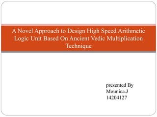 A Novel Approach to Design High Speed Arithmetic
Logic Unit Based On Ancient Vedic Multiplication
Technique
presented By
Mounica.J
14204127
 