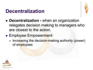 Decentralization
 Decentralization - when an organization
relegates decision making to managers who
are closest to the action.
 Employee Empowerment
 Increasing the decision-making authority (power)
of employees
 