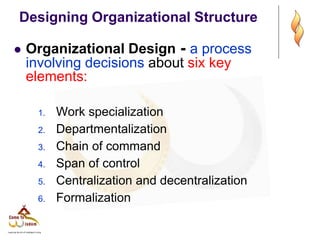 Designing Organizational Structure
 Organizational Design - a process
involving decisions about six key
elements:
1. Work specialization
2. Departmentalization
3. Chain of command
4. Span of control
5. Centralization and decentralization
6. Formalization
 