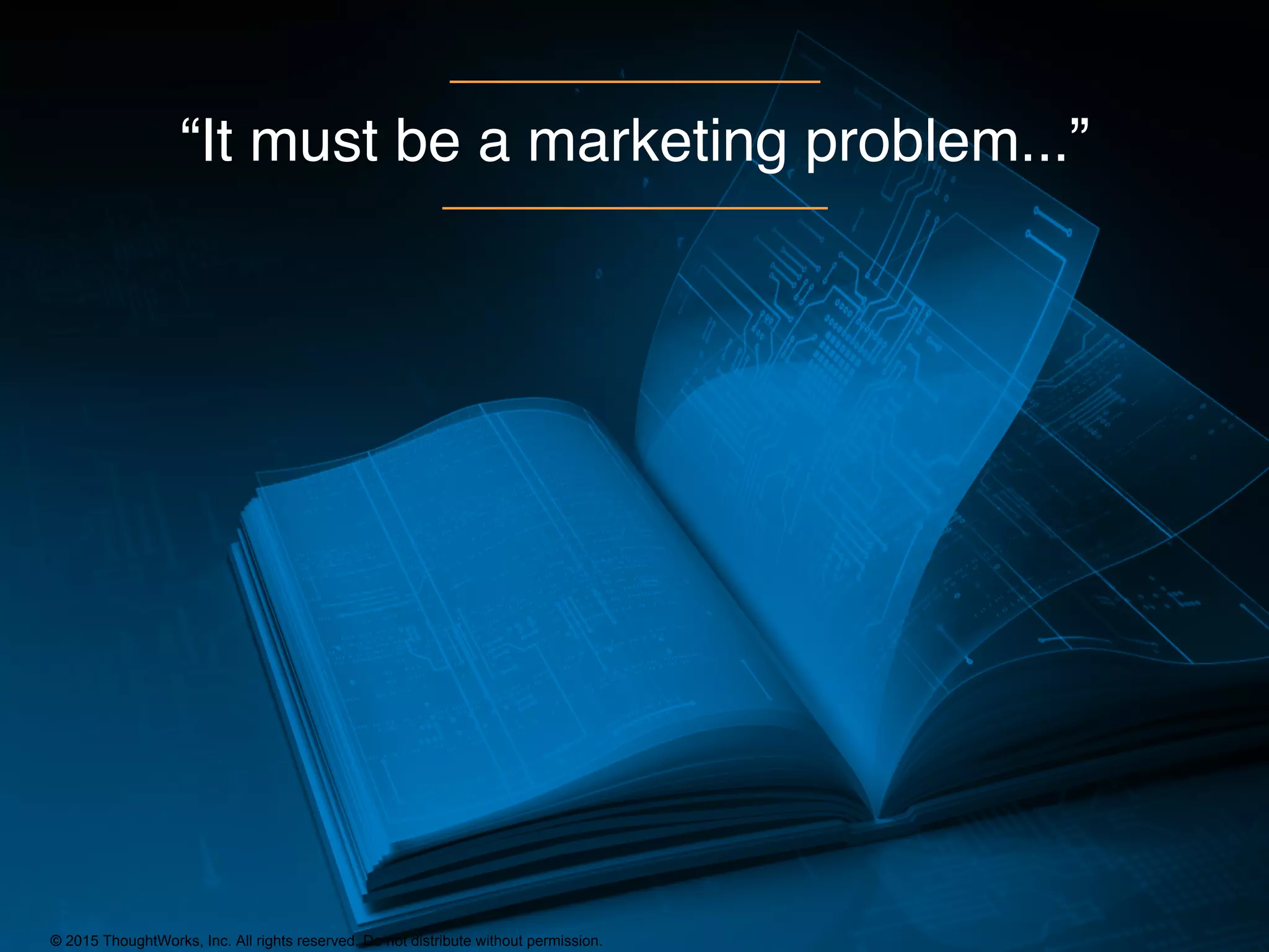 © 2015 ThoughtWorks, Inc. All rights reserved. Do not distribute without permission.
“It must be a marketing problem...”
 