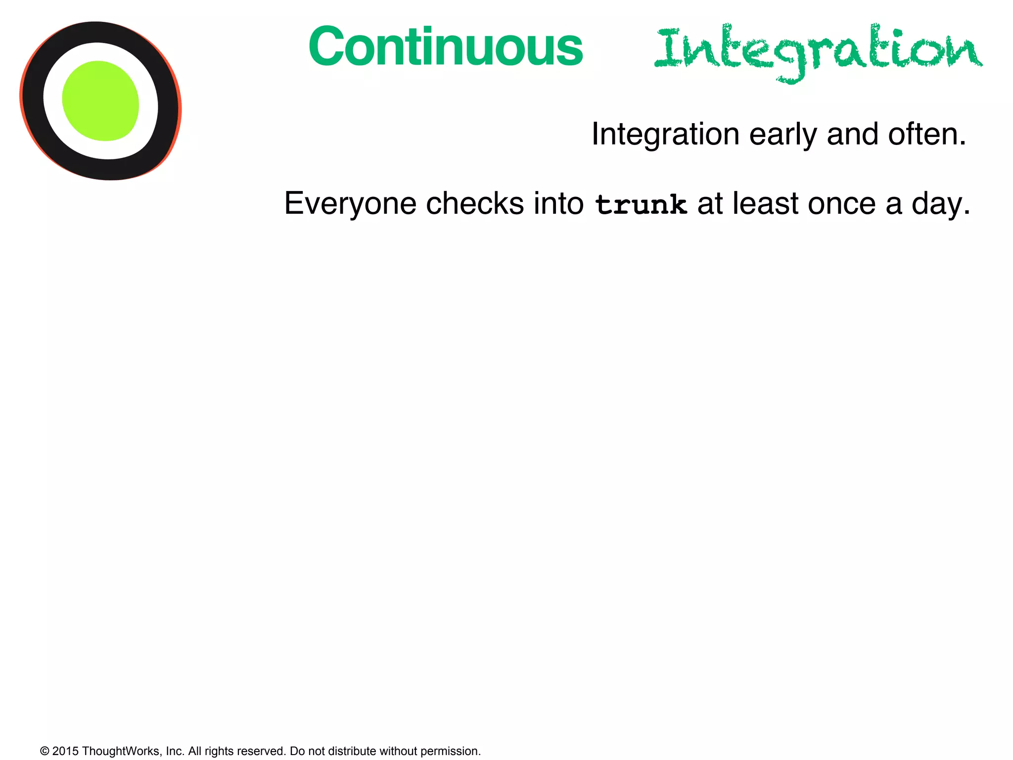 © 2015 ThoughtWorks, Inc. All rights reserved. Do not distribute without permission.
Continuous Integration
Integration early and often.
Everyone checks into trunk at least once a day.
 