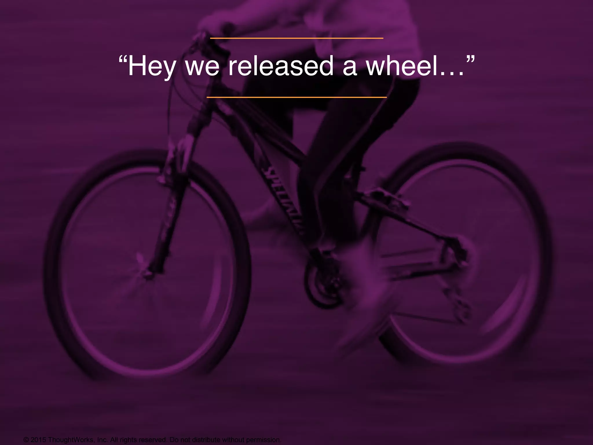© 2015 ThoughtWorks, Inc. All rights reserved. Do not distribute without permission.
“Hey we released a wheel…”
 