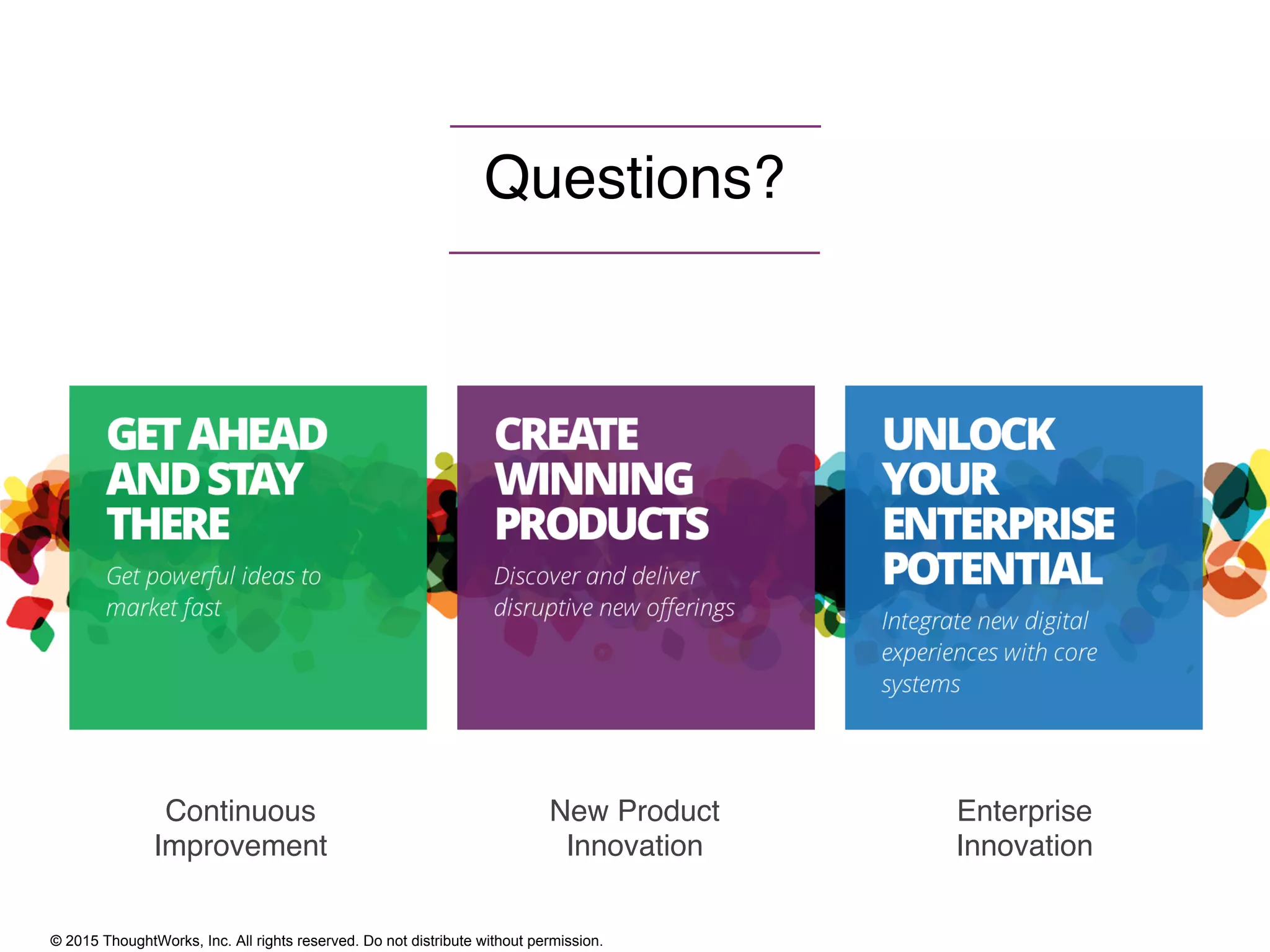 © 2015 ThoughtWorks, Inc. All rights reserved. Do not distribute without permission.
Questions?
Continuous
Improvement
New Product
Innovation
Enterprise
Innovation
 