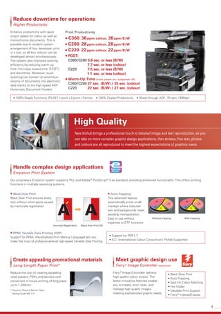 9
Incorrect Registration Black Over Print ON
Without trapping With trapping
30
2-door
%
10
4-door
%
14
4x4
%
37
suburban
%
5
rear
%
4
2WD
%
30
2-door
%
10
4-door
%
14
4x4
%
37
suburban
%
5
rear
%
4
2WD
%
New bizhub brings a professional touch to detailed image and text reproduction, so you
can take on more complex graphic design applications. Hair strokes, fine text, photos
and colours are all reproduced to meet the highest expectations of graphics users.
High Quality
• Support for PDF1.7
• ICC（International Colour Consortium）Profile Supported
• Black Over Print
• Auto-Trapping
• Spot On Colour Matching
• Hot Folder
• Valuable Print Support
• Fiery®
Impose/Expose
Enhance productivity with rapid
output speed for colour as well as
monochrome documents. This is
possible due to tandem system
arrangement of four developer units
in a row, so all four colours can be
developed almost simultaneously.
The system also improves working
efficiency by reducing warm-up
time, first copy output time（FCOT）
and downtime. Moreover, quick
scanning can convert an enormous
volume of documents into electronic
data thanks to the high-speed ADF
(Automatic Document Feeder).
• 100％ Staple Functions (FS-527 1-point / 2-point / Centre) • 100% Duplex Productivity • Sheet-through ADF: 70 opm（300dpi）
Reduce downtime for operations
Higher Productivity
Fiery®
Image Controller delivers
high quality colour output. The
latest innovative features enable
you to create, print, scan, and
manage high quality images,
meeting sophisticated graphic needs.
Meet graphic design use
Fiery ®
Image Controller (optional)
■ C360: 36ppm colour, 36ppm B/W
■ C280: 28ppm colour, 28ppm B/W
■ C220: 22ppm colour, 22ppm B/W
■ FCOT:
C360/C280 5.8 sec. or less (B/W)
7.7 sec. or less (colour)
C220    7.5 sec. or less (B/W)
1 1 sec. or less (colour)
■ Warm-Up Time (main power on / subpower off)
C360/C280 27 sec. (B/W) / 35 sec. (colour)
C220 22 sec. (B/W) / 27 sec. (colour)
Our proprietary Emperon system supports PCL and Adobe®
PostScript®
3 as standard, providing enhanced functionality. This offers printing
functions in multiple operating systems.
Handle complex design applications
Emperon Print System
Reduce the cost of creating appealing
retail posters, POPs and banners with
convenient in-house printing of long paper
up to 1,200mm.
Create appealing promotional materials
Long Length Paper Print*
■ Black Over Print
Black Over Print ensures sharp
text without white spots caused
by inaccurate registration.
■ PPML Variable Data Printing (VDP)
Support for PPML (Personalized Print Markup Language) lets you
make the most of professional-level high-speed Variable Data Printing.
■ Auto-Trapping
This advanced feature
automatically prints small
overlaps where coloured
text and backgrounds meet,
avoiding misregistration.
Easy to use without
expertise or DTP functions.
* Requires Optional Banner Paper
Setting Guide MK-713.
Print Productivity
 