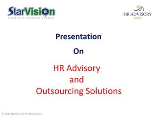 HR Advisory
and
Outsourcing Solutions
© 2015 StarVision & HR Advisory Asia
Presentation
On
 