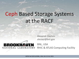 Ceph Based Storage Systems
at the RACF
HEPiX Fall 2015 @ BNL, USA, Oct 12-16, 2015
Alexandr Zaytsev
alezayt@bnl.gov
BNL, USA
RHIC & ATLAS Computing Facility
 