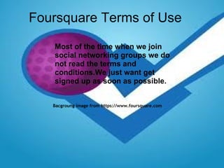Foursquare   Terms of Use Bacgroung image from https://www.foursquare.com   Most of the time when we join social networking groups we do not read the terms and conditions.We just want get signed up as soon as possible. 