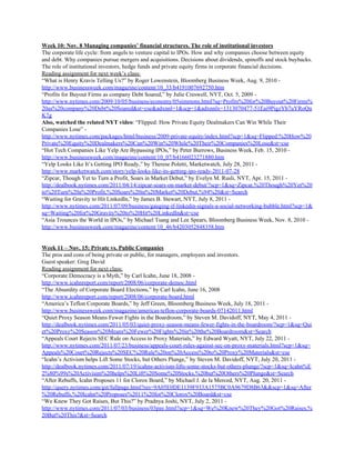 Week 10: Nov. 8 Managing companies’ financial structures. The role of institutional investors
The corporate life cycle: from angels to venture capital to IPOs. How and why companies choose between equity
and debt. Why companies pursue mergers and acquisitions. Decisions about dividends, spinoffs and stock buybacks.
The role of institutional investors, hedge funds and private equity firms in corporate financial decisions.
Reading assignment for next week’s class:
“What is Henry Kravis Telling Us?” by Roger Lowenstein, Bloomberg Business Week, Aug. 9, 2010 -
http://www.businessweek.com/magazine/content/10_33/b4191007692750.htm
“Profits for Buyout Firms as company Debt Soared,” by Julie Creswell, NYT, Oct. 5, 2009 -
http://www.nytimes.com/2009/10/05/business/economy/05simmons.html?sq=Profits%20for%20Buyout%20Firms%
20as%20company%20Debt%20Soared&st=cse&adxnnl=1&scp=1&adxnnlx=1313070477-51Eai9PigzYb7uYRoQn
K7g
Also, watched the related NYT video​: “Flipped: How Private Equity Dealmakers Can Win While Their
Companies Lose” -
http://www.nytimes.com/packages/html/business/2009-private-equity/index.html?scp=1&sq=Flipped:%20How%20
Private%20Equity%20Dealmakers%20Can%20Win%20While%20Their%20Companies%20Lose&st=cse
“Hot Tech Companies Like Yelp Are Bypassing IPOs,” by Peter Burrows, Business Week, Feb. 15, 2010 -
http://www.businessweek.com/magazine/content/10_07/b4166023271880.htm
“Yelp Looks Like It’s Getting IPO Ready,” by Therese Poletti, Marketwatch, July 28, 2011 -
http://www.marketwatch.com/story/yelp-looks-like-its-getting-ipo-ready-2011-07-28
“Zipcar, Though Yet to Turn a Profit, Soars in Market Debut,” by Evelyn M. Rusli, NYT, Apr. 15, 2011 -
http://dealbook.nytimes.com/2011/04/14/zipcar-soars-on-market-debut/?scp=1&sq=Zipcar,%20Though%20Yet%20
to%20Turn%20a%20Profit,%20Soars%20in%20Market%20Debut,%94%20&st=Search
“Waiting for Gravity to Hit LinkedIn,” by James B. Stewart, NYT, July 8, 2011 -
http://www.nytimes.com/2011/07/09/business/gauging-if-linkedin-signals-a-social-networking-bubble.html?scp=1&
sq=Waiting%20for%20Gravity%20to%20Hit%20LinkedIn&st=cse
“Asia Trounces the World in IPOs,” by Michael Tsang and Lee Spears, Bloomberg Business Week, Nov. 8, 2010 -
http://www.businessweek.com/magazine/content/10_46/b4203052848358.htm
Week 11 – Nov. 15: Private vs. Public Companies
The pros and cons of being private or public, for managers, employees and investors.
Guest speaker: Greg David
Reading assignment for next class:
“Corporate Democracy is a Myth,” by Carl Icahn, June 18, 2008 -
http://www.icahnreport.com/report/2008/06/corporate-democ.html
“The Absurdity of Corporate Board Elections,” by Carl Icahn, June 16, 2008
http://www.icahnreport.com/report/2008/06/corporate-board.html
“America’s Teflon Corporate Boards,” by Jeff Green, Bloomberg Business Week, July 18, 2011 -
http://www.businessweek.com/magazine/americas-teflon-corporate-boards-07142011.html
“Quiet Proxy Season Means Fewer Fights in the Boardroom,” by Steven M. Davidoff, NYT, May 4, 2011 -
http://dealbook.nytimes.com/2011/05/03/quiet-proxy-season-means-fewer-fights-in-the-boardroom/?scp=1&sq=Qui
et%20Proxy%20Season%20Means%20Fewer%20Fights%20in%20the%20Boardroom&st=Search
“Appeals Court Rejects SEC Rule on Access to Proxy Materials,” by Edward Wyatt, NYT, July 22, 2011 -
http://www.nytimes.com/2011/07/23/business/appeals-court-rules-against-sec-on-proxy-materials.html?scp=1&sq=
Appeals%20Court%20Rejects%20SEC%20Rule%20on%20Access%20to%20Proxy%20Materials&st=cse
“Icahn’s Activism helps Lift Some Stocks, but Others Plunge,” by Steven M. Davidoff, NYT, July 20, 2011 -
http://dealbook.nytimes.com/2011/07/19/icahns-activism-lifts-some-stocks-but-others-plunge/?scp=1&sq=Icahn%E
2%80%99s%20Activisim%20helps%20Lift%20Some%20Stocks,%20but%20Others%20Plunge&st=Search
“After Rebuffs, Icahn Proposes 11 for Clorox Board,” by Michael J. de la Merced, NYT, Aug. 20, 2011 -
http://query.nytimes.com/gst/fullpage.html?res=9A05E0DE1139F933A1575BC0A9679D8B63&&scp=1&sq=After
%20Rebuffs,%20Icahn%20Proposes%2011%20for%20Clorox%20Board&st=cse
“We Knew They Got Raises, But This?” by Pradnya Joshi, NYT, July 2, 2011 -
http://www.nytimes.com/2011/07/03/business/03pay.html?scp=1&sq=We%20Knew%20They%20Got%20Raises,%
20But%20This?&st=Search
 