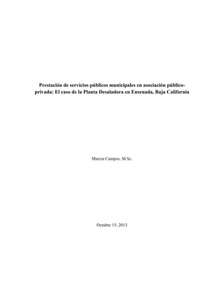 Prestación de servicios públicos municipales en asociación público-
privada: El caso de la Planta Desaladora en Ensenada, Baja California
Marcia Campos, M.Sc.
Octubre 15, 2013
 