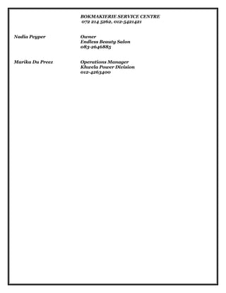 BOKMAKIERIE SERVICE CENTRE
072 214 5262, 012-5421421
Nadia Peyper Owner
Endless Beauty Salon
083-2646885
Marika Du Preez Operations Manager
Khwela Power Division
012-4263400
 