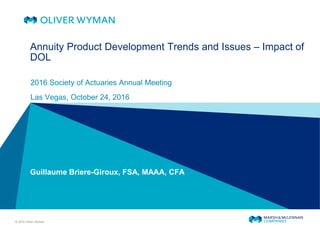 © 2016 Oliver Wyman
Annuity Product Development Trends and Issues – Impact of
DOL
2016 Society of Actuaries Annual Meeting
Las Vegas, October 24, 2016
Guillaume Briere-Giroux, FSA, MAAA, CFA
 