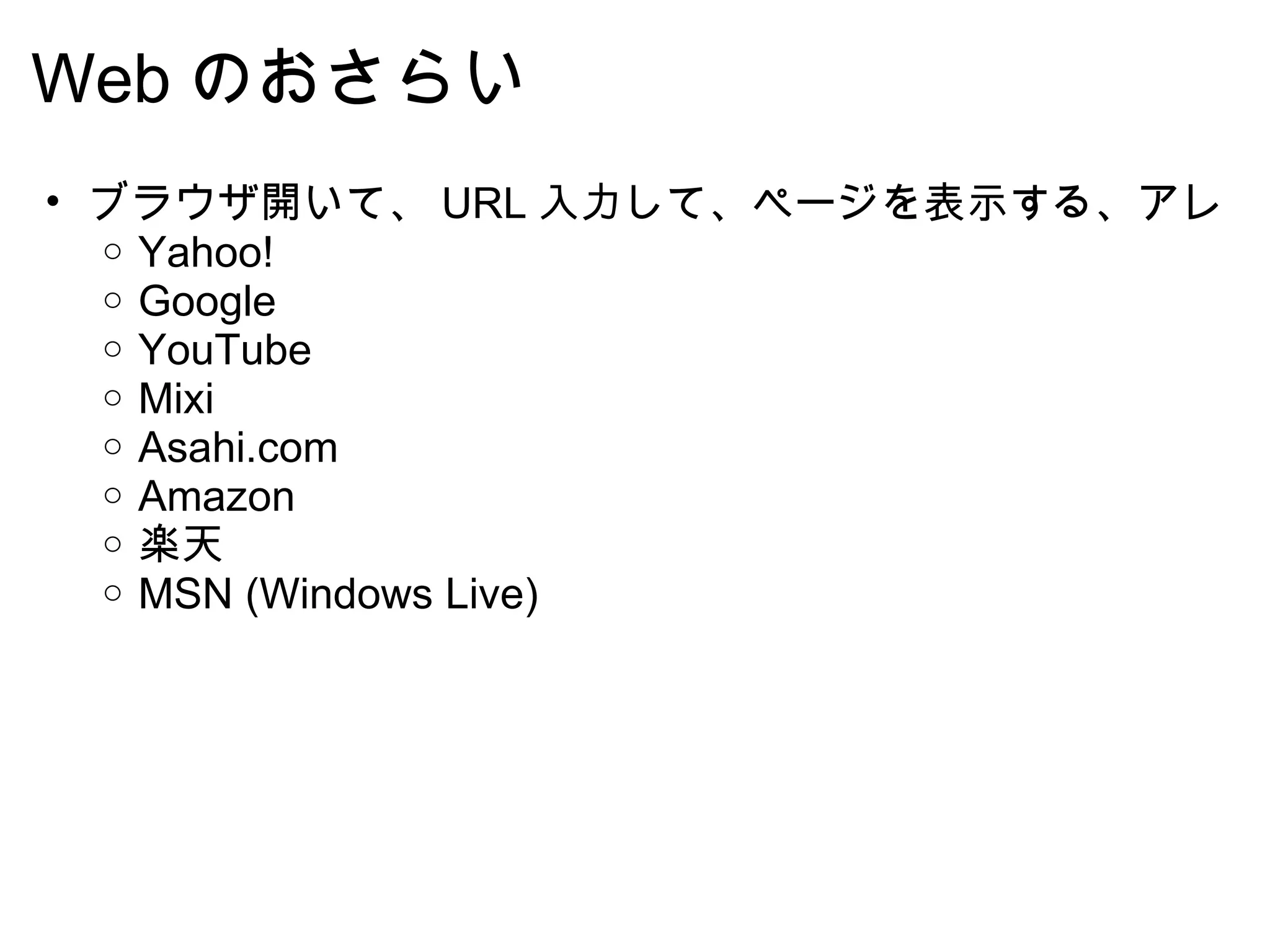 Web のおさらい ブラウザ開いて、 URL 入力して、ページを表示する、アレ Yahoo! Google YouTube Mixi Asahi.com  Amazon 楽天 MSN (Windows Live) 