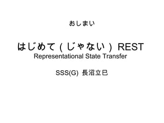 はじめて（じゃない） REST Representational State Transfer SSS(G)  長沼立巳 おしまい 