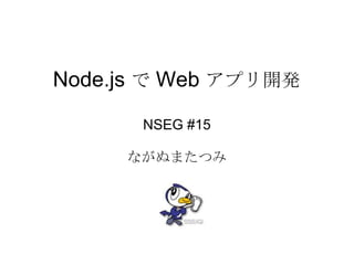 Node.js で Web アプリ開発

      NSEG #15

     ながぬまたつみ
 