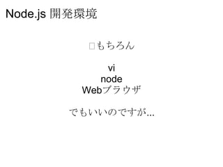 Node.js 開発環境

          ﻿もちろん

             vi
            node
         Webブラウザ

        でもいいのですが...
 