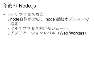今後の Node.js
• マルチプロセス対応
  o node自体が対応 ... node 起動オプションで
    指定
  o マルチプロセス対応モジュール
  o アプリケーションレベル（Web Workers）
 
