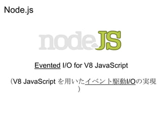 Node.js




          Evented I/O for V8 JavaScript

（V8 JavaScript を用いたイベント駆動I/Oの実現
                  ）
 