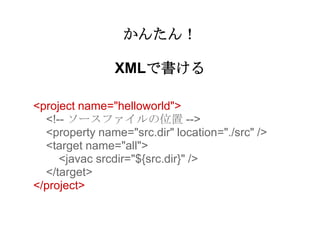 かんたん！

                XMLで書ける

<project name="helloworld">
  <!-- ソースファイルの位置 -->
  <property name="src.dir" location="./src" />
  <target name="all">
     <javac srcdir="${src.dir}" />
  </target>
</project>
 
