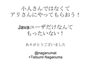小人さんではなくて
アリさんにやってもらおう！

 Javaユーザだけなんて
    もったいない！
  ありがとうございました

      @naganumat
   +Tatsumi Naganuma
 