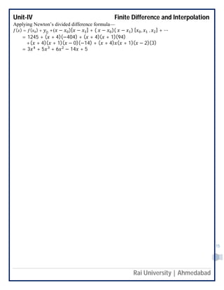 Unit-IV Finite Difference and Interpolation
Rai University | Ahmedabad
15
Applying Newton’s divided difference formula—
( ) = ( ) + 0 +( − )[ − ] + ( − )( − ) [ , , ] + ⋯
= 1245 + ( + 4)(−404) + ( + 4)( + 1)(94)
+( + 4)( + 1)( − 0)(−14) + ( + 4) ( + 1)( − 2)(3)
= 3 + 5 + 6 − 14 + 5
 
