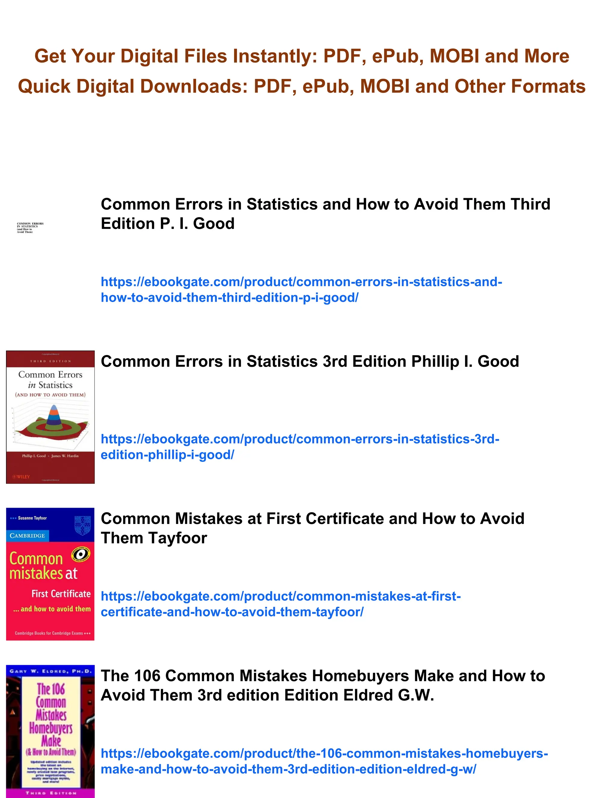 Get Your Digital Files Instantly: PDF, ePub, MOBI and More
Quick Digital Downloads: PDF, ePub, MOBI and Other Formats
Common Errors in Statistics and How to Avoid Them Third
Edition P. I. Good
https://ebookgate.com/product/common-errors-in-statistics-and-
how-to-avoid-them-third-edition-p-i-good/
Common Errors in Statistics 3rd Edition Phillip I. Good
https://ebookgate.com/product/common-errors-in-statistics-3rd-
edition-phillip-i-good/
Common Mistakes at First Certificate and How to Avoid
Them Tayfoor
https://ebookgate.com/product/common-mistakes-at-first-
certificate-and-how-to-avoid-them-tayfoor/
The 106 Common Mistakes Homebuyers Make and How to
Avoid Them 3rd edition Edition Eldred G.W.
https://ebookgate.com/product/the-106-common-mistakes-homebuyers-
make-and-how-to-avoid-them-3rd-edition-edition-eldred-g-w/
 