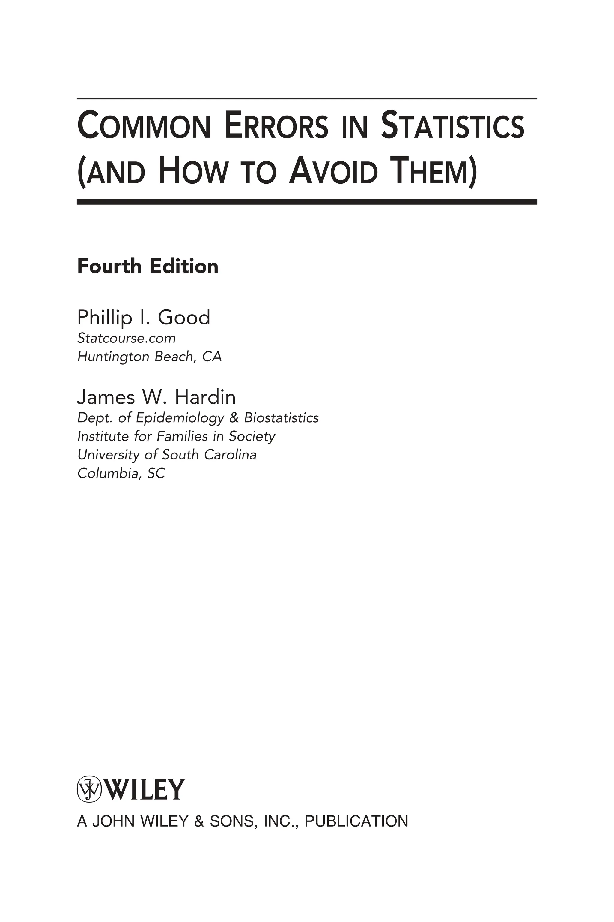 COMMON ERRORS IN STATISTICS
(AND HOW TO AVOID THEM)
Fourth Edition
Phillip I. Good
Statcourse.com
Huntington Beach, CA
James W. Hardin
Dept. of Epidemiology & Biostatistics
Institute for Families in Society
University of South Carolina
Columbia, SC
A JOHN WILEY & SONS, INC., PUBLICATION
 