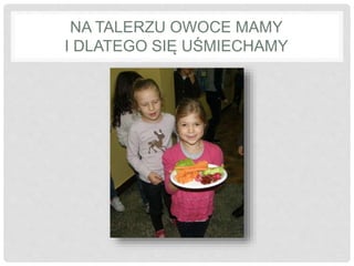 NA TALERZU OWOCE MAMY 
I DLATEGO SIĘ UŚMIECHAMY 
 