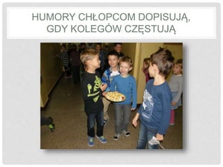 HUMORY CHŁOPCOM DOPISUJĄ, 
GDY KOLEGÓW CZĘSTUJĄ 
 