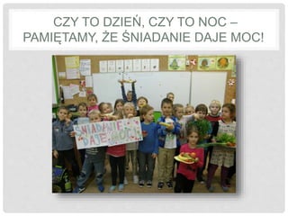 CZY TO DZIEŃ, CZY TO NOC – 
PAMIĘTAMY, ŻE ŚNIADANIE DAJE MOC! 
