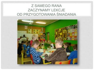 Z SAMEGO RANA 
ZACZYNAMY LEKCJE 
OD PRZYGOTOWANIA ŚNIADANIA 
 