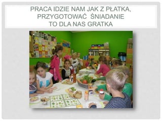 PRACA IDZIE NAM JAK Z PŁATKA, 
PRZYGOTOWAĆ ŚNIADANIE 
TO DLA NAS GRATKA 
 