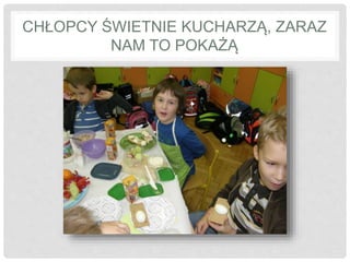 CHŁOPCY ŚWIETNIE KUCHARZĄ, ZARAZ 
NAM TO POKAŻĄ 
 