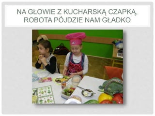 NA GŁOWIE Z KUCHARSKĄ CZAPKĄ, 
ROBOTA PÓJDZIE NAM GŁADKO 
 