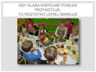 GDY KLASA WSPÓLNIE POSIŁEK 
PRZYGOTUJE, 
TO WSZYSTKO LEPIEJ SMAKUJE 
 