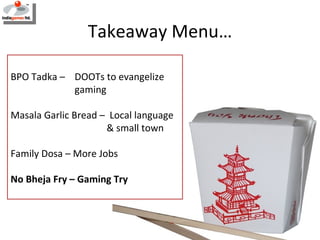 Takeaway Menu… BPO Tadka –  DOOTs to evangelize  gaming Masala Garlic Bread –  Local language  & small town Family Dosa – ...