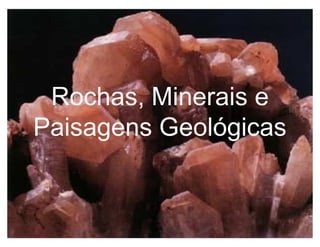 Rochas, Minerais e
Paisagens Geológicas
 