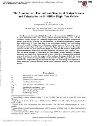 American Institute of Aeronautics and Astronautics
1
The Aerothermal, Thermal and Structural Design Process
and Criteria for the HIFiRE-4 Flight Test Vehicle
Kei Y. Lau 1
Boeing Company, St. Louis, Missouri, 63166
Yuk Woo 2
, John Tran3
, Tsair-Jyh (George) Tzong 4
and Kevin G. Bowcutt5
Boeing Company, Huntington Beach, CA, 92647
The Hypersonic International Flight Research and Experimentation (HIFiRE) program
is a joint effort between the United States Air Force Research Laboratory (AFRL) and the
Australian Defence Science and Technology Organisation (DSTO). Boeing is an industrial
partner in the HIFiRE program. The specific objective of HIFiRE flight experiment number
four (HIFiRE-4) is to gather flight data on the aerodynamics, stability, and control of an
advanced waverider configuration performing a pull-up maneuver from a near vertical
atmospheric entry flight path angle to horizontal flight. This paper discusses the design
approach of this low cost airframe for flight test. The HIFiRE-4 vehicle flight profile
presented additional challenges in airframe design that are different from a ballistic entry.
The HIFiRE-4 airframe is constructed of conventional metallic materials including
aluminum and copper. It is highly desirable to have a fully three dimensional thermal and
structural analyses to verify the integrity of the airframe design, particularly the sharp
leading edges which were subject to high aerodynamic heating. This paper describes how a
cost effective integrated design development and flight test methodology was employed to
attain challenging technical objectives within budget constraints typical of a basic research
activity.
Nomenclature
cp Specific Heat of Air at Constant Pressure, Btu/lbm-°R
Ch Stanton Number
refhC Stagnation Point Stanton number
∞hC Free Stream Stanton number
ipC , Cp Static Pressure Coefficient for the Local Condition
hi/hu Shock Interference Heating Factor
Haw Adiabatic Wall Enthalpy, Btu/lbm
Ht Total Enthalpy, Btu/lbm
Hw Wall Enthalpy, Btu/lbm
1
Technical Fellow, Boeing Military Airplane, P. O. Box 516, Mail Code S64-7640, St. Louis, MO 63166, Senior
Member.
2
Flight Engineer, Thermal & Avionics, 14900 Bolsa Chica Rd/Mail Code H017-D536, Huntington Beach, CA
92647, member.
3
Engineer, Rapid Proto Fab/Assembly, 5301 Bolsa Ave/Mail Code H45E-E101, Huntington Beach, CA 92647,
member.
4
Technical Fellow, BR&T Structural Technology, 2600 Westminster Blvd/Mail Code 110-SK56, Seal Beach, CA
90740, Associate Fellow.
5
Senior Technical Fellow, BR&T Flight Science Technology, 14900 Bolsa Chica Rd/Mail Code H017-D335,
Huntington Beach, CA 92647, Fellow.
18th AIAA/3AF International Space Planes and Hypersonic Systems and Technologies Conference
24 - 28 September 2012, Tours, France
AIAA 2012-5842
Copyright © 2012 by the American Institute of Aeronautics and Astronautics, Inc. All rights reserved.
DownloadedbyKeiYunLauonNovember7,2016|http://arc.aiaa.org|DOI:10.2514/6.2012-5842
 