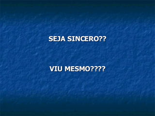 SEJA SINCERO?? VIU MESMO????