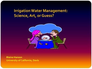 Irrigation Water Management:
Science, Art, or Guess?
Blaine Hanson
University of California, Davis
 