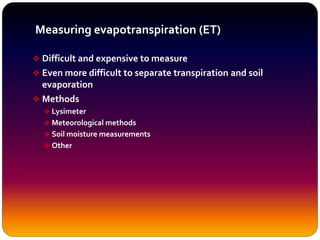 Measuring evapotranspiration (ET)
 Difficult and expensive to measure
 Even more difficult to separate transpiration and soil
evaporation
 Methods
 Lysimeter
 Meteorological methods
 Soil moisture measurements
 Other
 